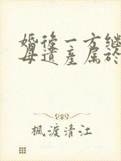 婚后一方继承父母遗产属于夫妻共同财产吗