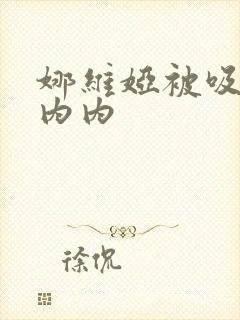 娜维娅被吸乳脱内内