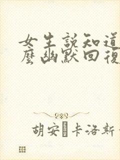 女生说知道了怎么幽默回复