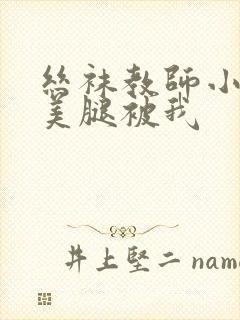 丝袜教师小姨的美腿被我