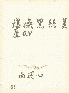 爆操黑丝美女国产av