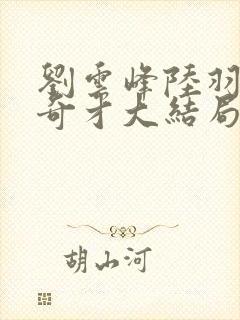 刘云峰陆羽鸿途奇才大结局鸿途奇才1102章