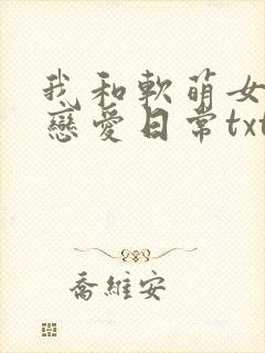 我和软萌女友的恋爱日常txt小说