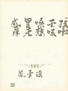 感冒嗓子孩子痒痒老想咳嗽怎么办