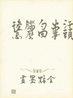 后脑勺出汗多是怎么回事头发都湿透