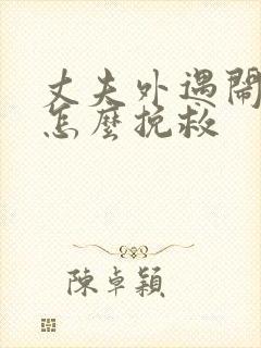 丈夫外遇闹离婚怎么挽救