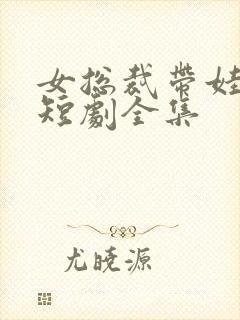 女总裁带娃求嫁短剧全集