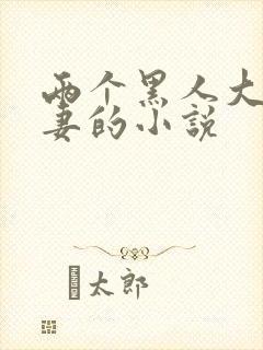 两个黑人大战娇妻的小说