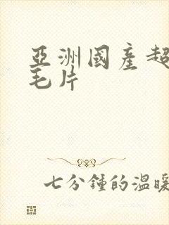 亚洲国产超高清毛片