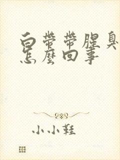 白带带腥臭味是怎么回事