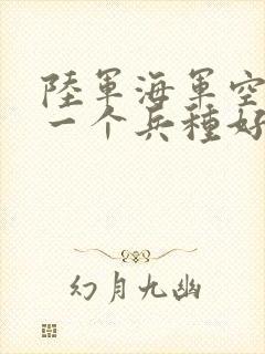 陆军海军空军哪一个兵种好