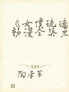 《女仆琉璃川》动漫全集免费观看中