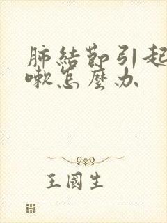 肺结节引起的咳嗽怎么办