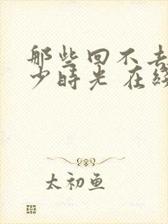 那些回不去的年少时光 在线