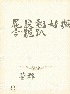 屁股翘好撅高迎合跪趴