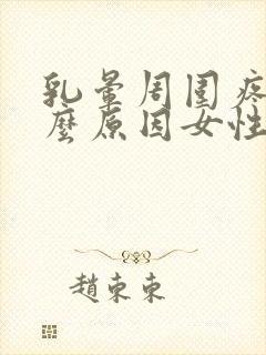 乳晕周围疼痛什么原因女性