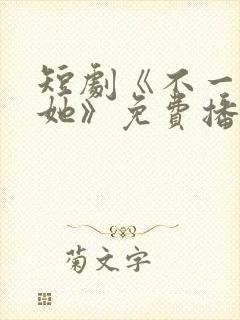 短剧《不一样的她》免费播放