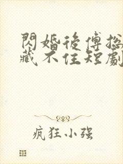 闪婚后傅总马甲藏不住短剧