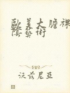 欧美大胆裸体露阴艺术