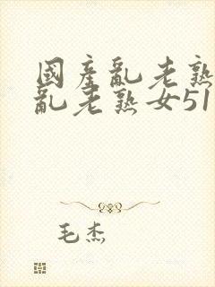 国产乱老熟视频乱老熟女51封面