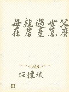 母亲过世父亲还在房产怎么继承