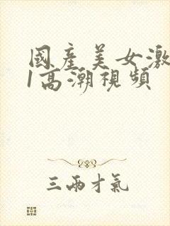 国产美女激情91高潮视频