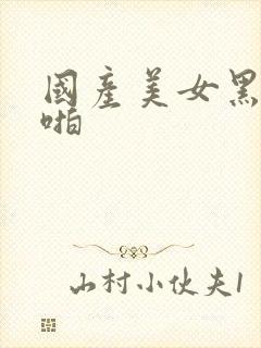 国产美女黑丝啪啪