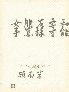 女朋友要和我分手怎样才能挽回