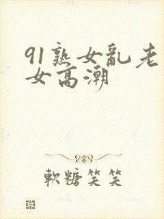91熟女乱老熟女高潮
