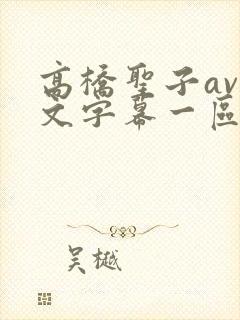 高桥圣子av中文字幕一区二区三区