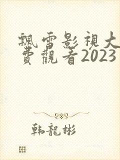 飘雪影视大全免费观看2023年上映的