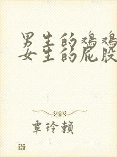 男生的鸡鸡插入女生的屁股里视频