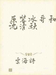 原装冰哥和穿越沈清秋