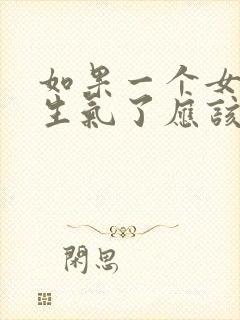 如果一个女孩子生气了应该怎么哄她