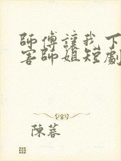 师傅让我下山祸害师姐短剧