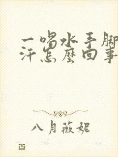 一喝水手脚就冒汗怎么回事