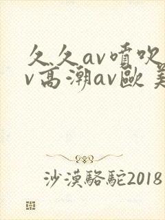久久av喷吹av高潮av欧美