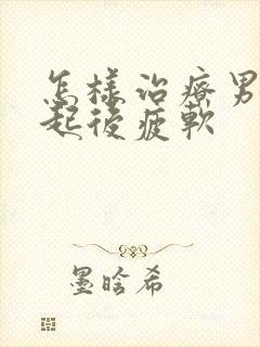 怎样治疗男性勃起后疲软