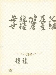 母亲健在父亲去世后房产继承