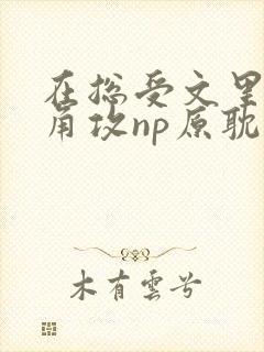 在总受文里抢主角攻np原耽