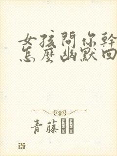 女孩问你干嘛呢怎么幽默回答