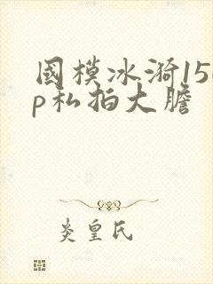 国模冰漪150p私拍大胆