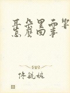 耳朵里面响还疼怎么回事