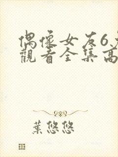 偶像女友6免费观看全集高清