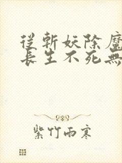 从斩妖除魔开始长生不死无删减全文免费阅读封面
