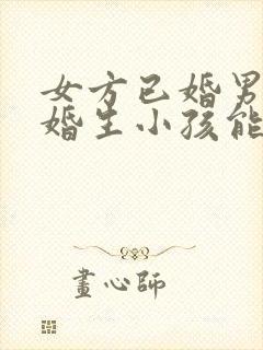 女方已婚男方未婚生小孩能上户口吗