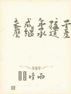 未成年孩子该怎么继承遗产