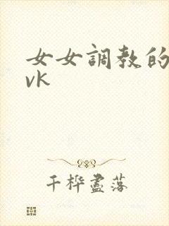 女女调教的视频vk