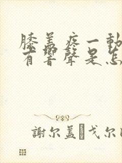 膝盖疼一动里面有响声是怎么回事