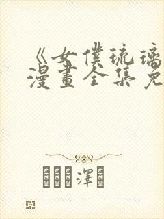 《女仆琉璃川》漫画全集免费观看